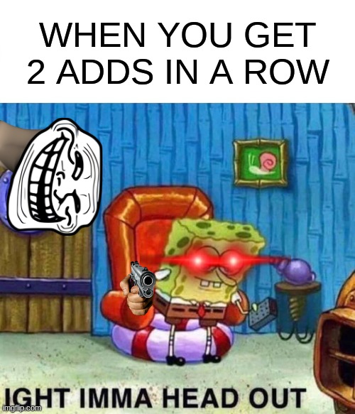 Spongebob Ight Imma Head Out | WHEN YOU GET 2 ADDS IN A ROW | image tagged in memes,spongebob ight imma head out | made w/ Imgflip meme maker