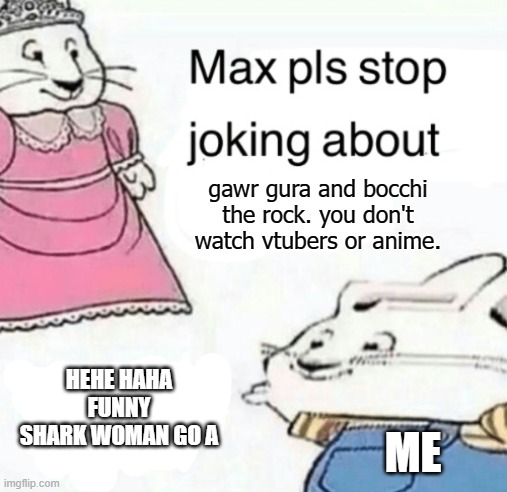 Max pls stop joking about blank | gawr gura and bocchi the rock. you don't watch vtubers or anime. HEHE HAHA FUNNY SHARK WOMAN GO A; ME | image tagged in max pls stop joking about blank | made w/ Imgflip meme maker