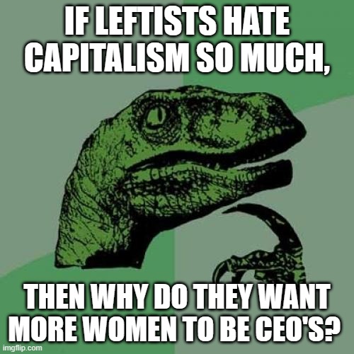 Philosoraptor Meme | IF LEFTISTS HATE CAPITALISM SO MUCH, THEN WHY DO THEY WANT MORE WOMEN TO BE CEO'S? | image tagged in memes,philosoraptor | made w/ Imgflip meme maker