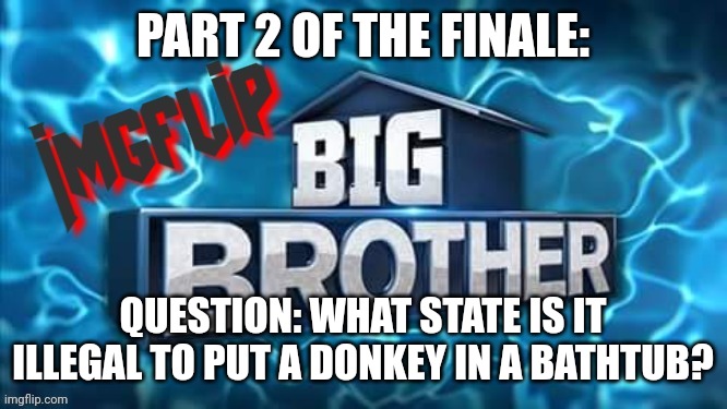 Challenge | PART 2 OF THE FINALE:; QUESTION: WHAT STATE IS IT ILLEGAL TO PUT A DONKEY IN A BATHTUB? | image tagged in imgflip big brother logo,challenge | made w/ Imgflip meme maker