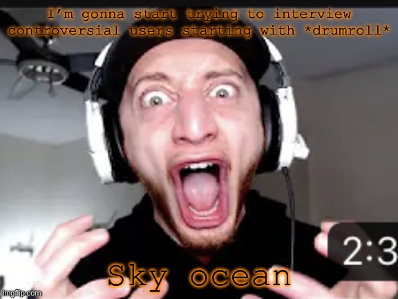 My honest reaction | I’m gonna start trying to interview controversial users starting with *drumroll*; Sky ocean | image tagged in my honest reaction | made w/ Imgflip meme maker