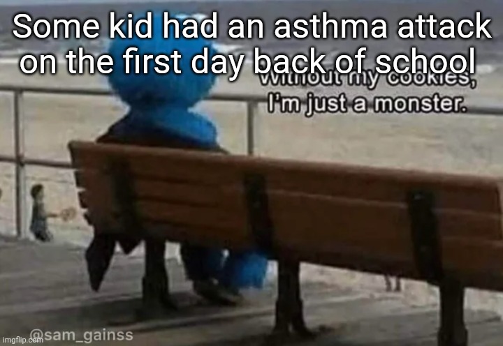 Like in my class | Some kid had an asthma attack on the first day back of school | image tagged in without my cookies i'm just a monster | made w/ Imgflip meme maker