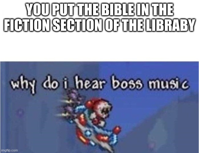 why do i hear boss music | YOU PUT THE BIBLE IN THE FICTION SECTION OF THE LIBRABY | image tagged in why do i hear boss music | made w/ Imgflip meme maker