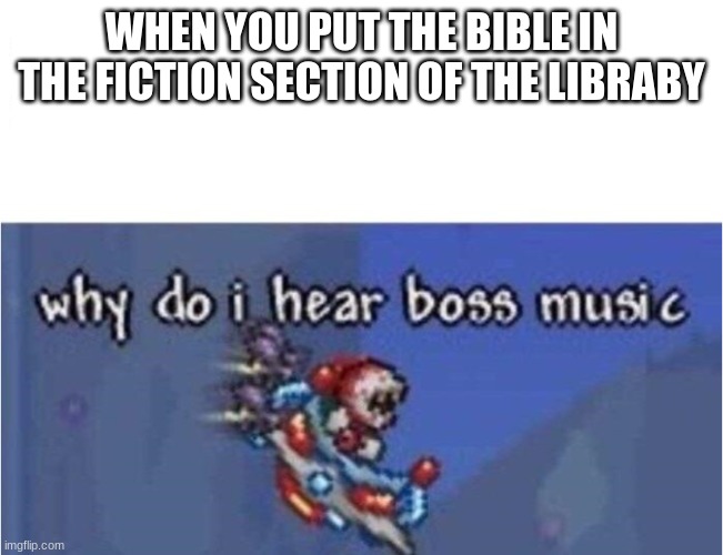 why do i hear boss music | WHEN YOU PUT THE BIBLE IN THE FICTION SECTION OF THE LIBRABY | image tagged in why do i hear boss music | made w/ Imgflip meme maker