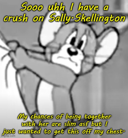 Ion know what to do | Sooo uhh I have a crush on Sally.Skellington; My chances of being together with her are slim asf but I just wanted to get this off my chest. | image tagged in awww the skrunkly | made w/ Imgflip meme maker