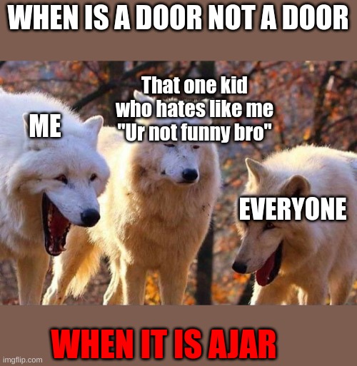 Riddle Of The Week (I am starting a new thing of riddles once a week) | WHEN IS A DOOR NOT A DOOR; That one kid who hates like me
"Ur not funny bro"; ME; EVERYONE; WHEN IT IS AJAR | image tagged in laughing wolf,riddle,funny,that one kid | made w/ Imgflip meme maker