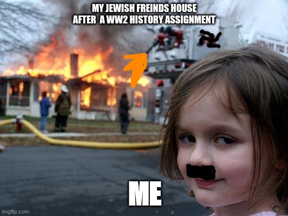 Disaster Girl | MY JEWISH FREINDS HOUSE AFTER  A WW2 HISTORY ASSIGNMENT; ME | image tagged in memes,disaster girl | made w/ Imgflip meme maker