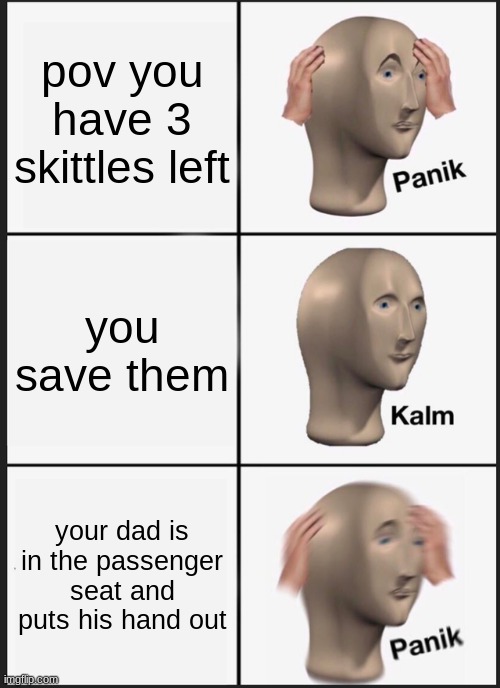 i know im not the only one | pov you have 3 skittles left; you save them; your dad is in the passenger seat and puts his hand out | image tagged in memes,panik kalm panik | made w/ Imgflip meme maker