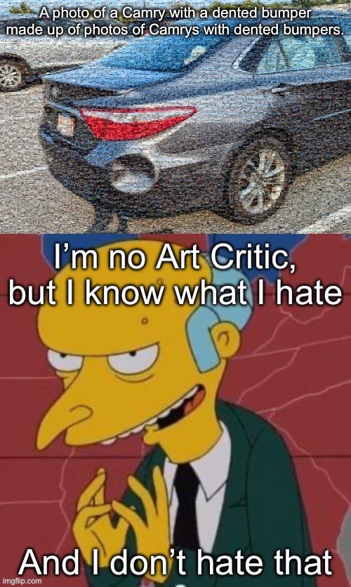 Camrys with dented bumpers | A photo of a Camry with a dented bumper made up of photos of Camrys with dented bumpers. | image tagged in mr burns,excellent,art,the critic | made w/ Imgflip meme maker