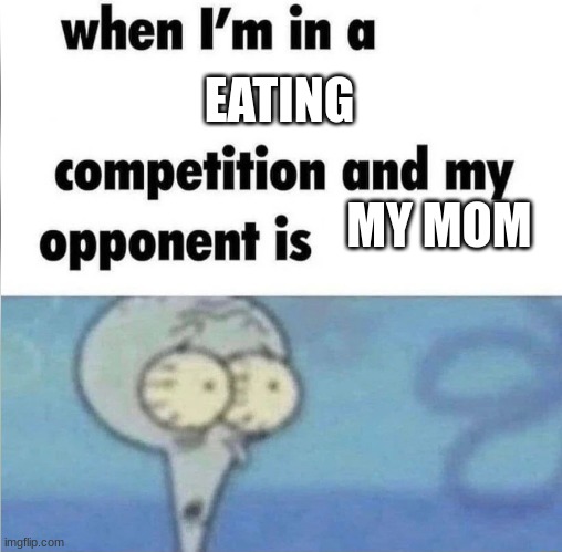 sowwy mom | EATING; MY MOM | image tagged in whe i'm in a competition and my opponent is | made w/ Imgflip meme maker