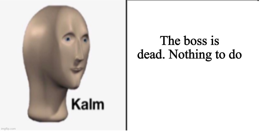 Just Kalm. | The boss is dead. Nothing to do | image tagged in just kalm | made w/ Imgflip meme maker