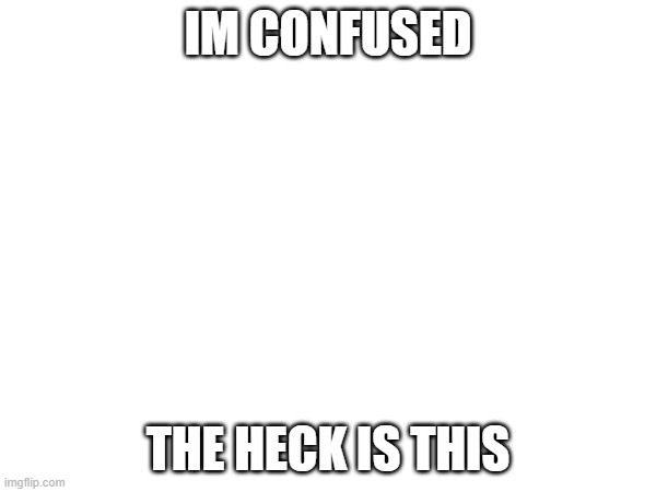 ? | IM CONFUSED; THE HECK IS THIS | made w/ Imgflip meme maker