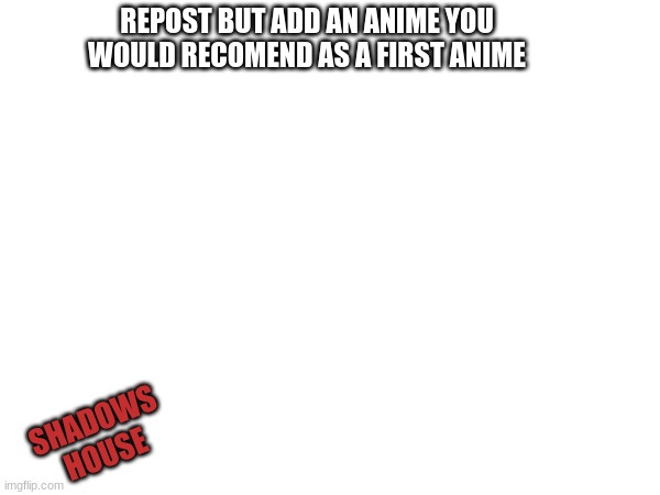 somebody tell me how to take part in one of theese T-T | REPOST BUT ADD AN ANIME YOU WOULD RECOMEND AS A FIRST ANIME; SHADOWS HOUSE | made w/ Imgflip meme maker