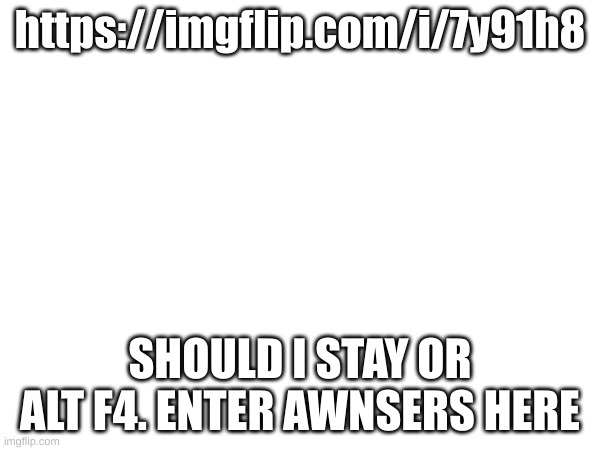https://imgflip.com/i/7y91h8; SHOULD I STAY OR ALT F4. ENTER AWNSERS HERE | made w/ Imgflip meme maker
