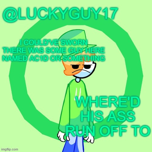 LuckyGuy17 Template | I COULD'VE SWORN THERE WAS SOME GUY HERE NAMED AC1D OR SOMETHING; WHERE'D HIS ASS RUN OFF TO | image tagged in luckyguy17 template | made w/ Imgflip meme maker