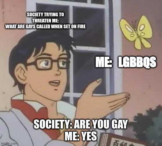 Is This A Pigeon Meme | SOCIETY TRYING TO THREATEN ME:
WHAT ARE GAYS CALLED WHEN SET ON FIRE; ME:   LGBBQS; SOCIETY: ARE YOU GAY

ME: YES | image tagged in memes,is this a pigeon | made w/ Imgflip meme maker