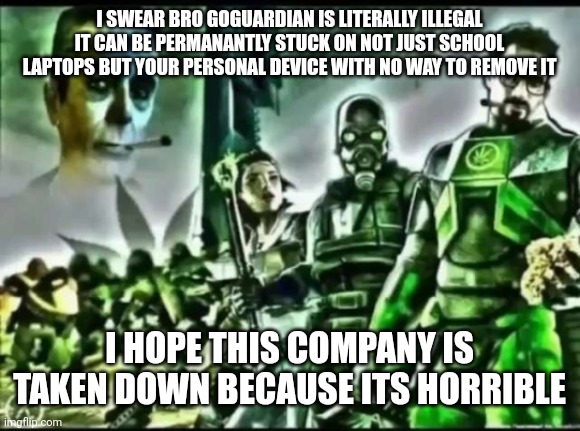 it allows teachers TO STEAL YOUR PASSWORDS AND STALK YOU ONLINE | I SWEAR BRO GOGUARDIAN IS LITERALLY ILLEGAL IT CAN BE PERMANANTLY STUCK ON NOT JUST SCHOOL LAPTOPS BUT YOUR PERSONAL DEVICE WITH NO WAY TO REMOVE IT; I HOPE THIS COMPANY IS TAKEN DOWN BECAUSE ITS HORRIBLE | made w/ Imgflip meme maker