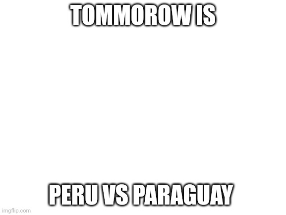 Blank White Template | TOMMOROW IS PERU VS PARAGUAY | image tagged in blank white template | made w/ Imgflip meme maker