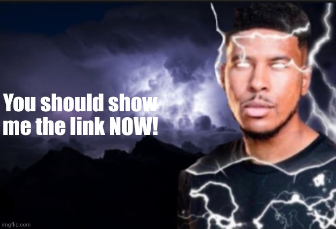 K wodr blank | You should show me the link NOW! | image tagged in k wodr blank | made w/ Imgflip meme maker