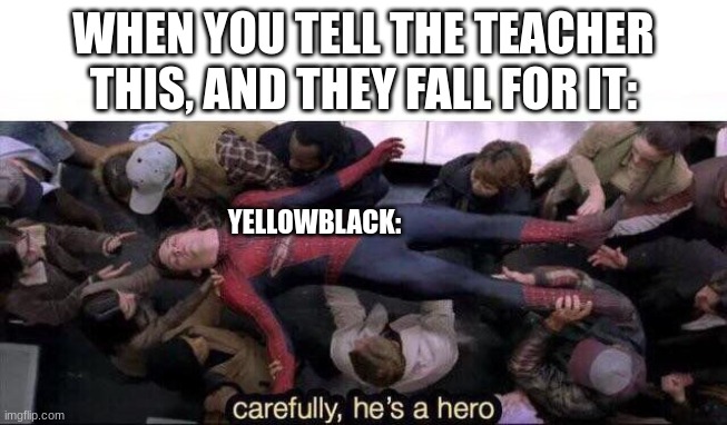 Carefully he's a hero | WHEN YOU TELL THE TEACHER THIS, AND THEY FALL FOR IT: YELLOWBLACK: | image tagged in carefully he's a hero | made w/ Imgflip meme maker