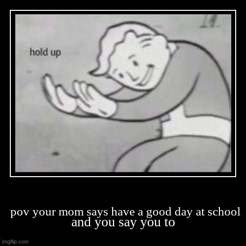 hold up | pov your mom says have a good day at school | and you say you to | image tagged in funny,demotivationals | made w/ Imgflip demotivational maker