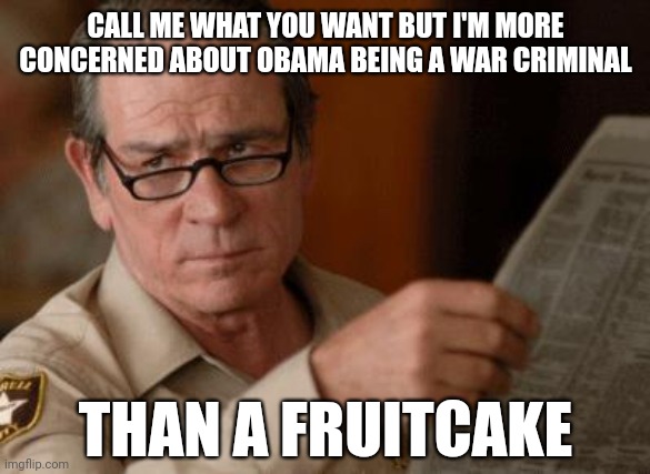 That's more concerning. | CALL ME WHAT YOU WANT BUT I'M MORE CONCERNED ABOUT OBAMA BEING A WAR CRIMINAL; THAN A FRUITCAKE | image tagged in tommy lee jones | made w/ Imgflip meme maker