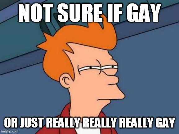 ? | NOT SURE IF GAY; OR JUST REALLY REALLY REALLY GAY | image tagged in memes,futurama fry,gayyyy,gay,ha gayyy | made w/ Imgflip meme maker