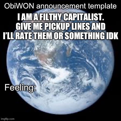 ObiWON announcement template | I AM A FILTHY CAPITALIST. GIVE ME PICKUP LINES AND I’LL RATE THEM OR SOMETHING IDK | image tagged in obiwon announcement template | made w/ Imgflip meme maker