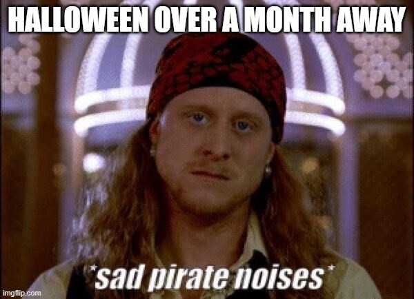 HALLOWEEN OVER A MONTH AWAY | image tagged in sad pirate | made w/ Imgflip meme maker