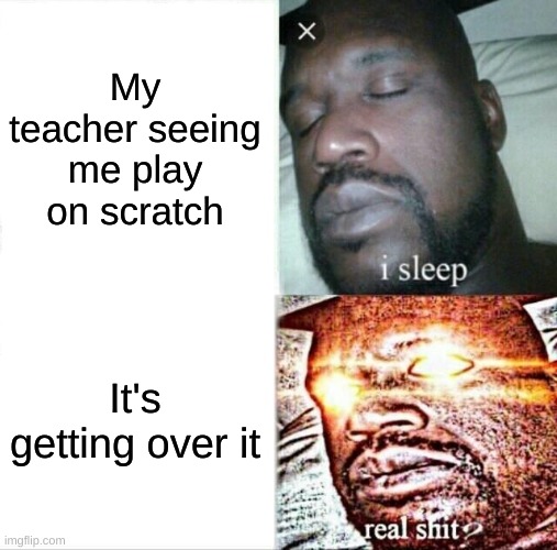 Funny | My teacher seeing me play on scratch; It's getting over it | image tagged in memes,sleeping shaq | made w/ Imgflip meme maker