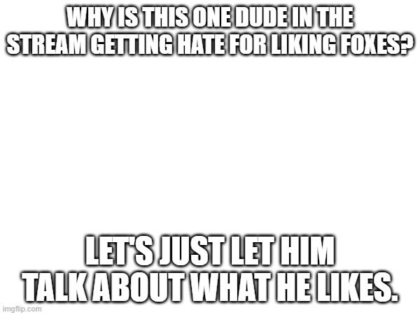 WHY IS THIS ONE DUDE IN THE STREAM GETTING HATE FOR LIKING FOXES? LET'S JUST LET HIM TALK ABOUT WHAT HE LIKES. | made w/ Imgflip meme maker