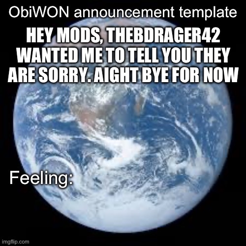 ObiWON announcement template | HEY MODS, THEBDRAGER42 WANTED ME TO TELL YOU THEY ARE SORRY. AIGHT BYE FOR NOW | image tagged in obiwon announcement template | made w/ Imgflip meme maker
