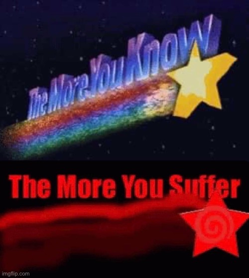 The more you know the more you suffer | image tagged in the more you know the more you suffer | made w/ Imgflip meme maker