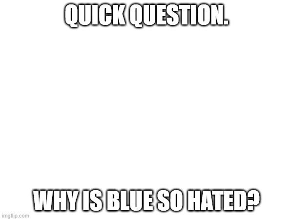 QUICK QUESTION. WHY IS BLUE SO HATED? | made w/ Imgflip meme maker