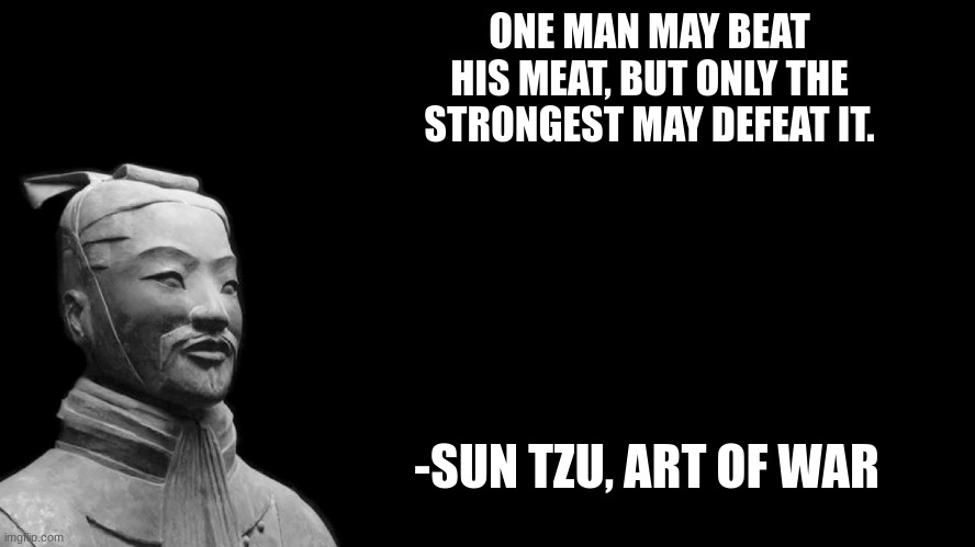i am that one | ONE MAN MAY BEAT HIS MEAT, BUT ONLY THE STRONGEST MAY DEFEAT IT. -SUN TZU, ART OF WAR | image tagged in sun tzu | made w/ Imgflip meme maker