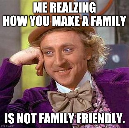 Creepy Condescending Wonka | ME REALZING HOW YOU MAKE A FAMILY; IS NOT FAMILY FRIENDLY. | image tagged in memes,creepy condescending wonka | made w/ Imgflip meme maker