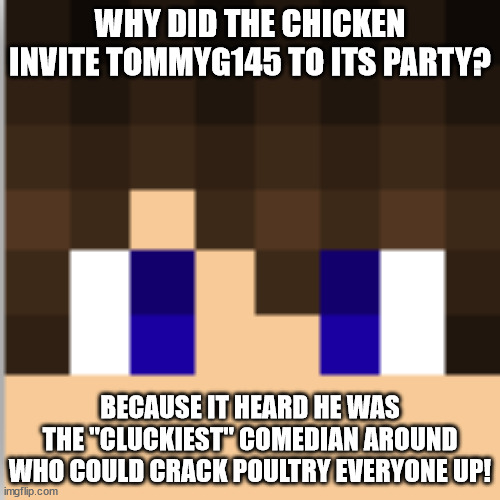 ( ͡° ͜ʖ ͡° ) | WHY DID THE CHICKEN INVITE TOMMYG145 TO ITS PARTY? BECAUSE IT HEARD HE WAS THE "CLUCKIEST" COMEDIAN AROUND WHO COULD CRACK POULTRY EVERYONE UP! | image tagged in funny,memes | made w/ Imgflip meme maker