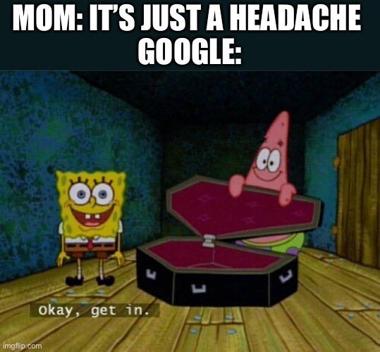 Spongebob Coffin | MOM: IT’S JUST A HEADACHE 
GOOGLE: | image tagged in spongebob coffin | made w/ Imgflip meme maker
