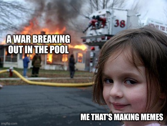 ah yes summer is over | A WAR BREAKING OUT IN THE POOL; ME THAT'S MAKING MEMES | image tagged in memes,disaster girl | made w/ Imgflip meme maker