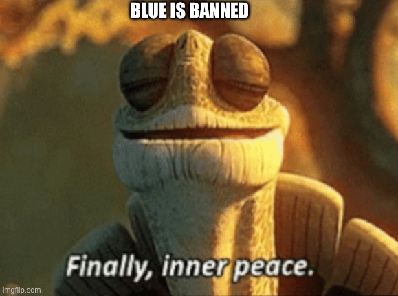 Unfortunately not permanently | BLUE IS BANNED | image tagged in finally inner peace | made w/ Imgflip meme maker