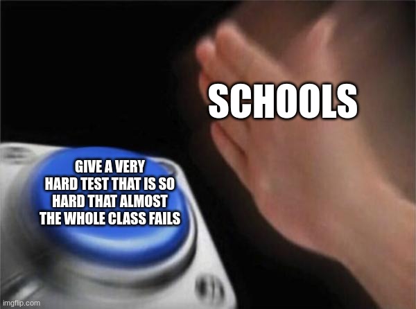Blank Nut Button | SCHOOLS; GIVE A VERY HARD TEST THAT IS SO HARD THAT ALMOST THE WHOLE CLASS FAILS | image tagged in memes,blank nut button | made w/ Imgflip meme maker