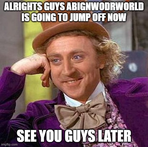 Creepy Condescending Wonka Meme | ALRIGHTS GUYS ABIGNWODRWORLD IS GOING TO JUMP OFF NOW; SEE YOU GUYS LATER | image tagged in memes,creepy condescending wonka | made w/ Imgflip meme maker