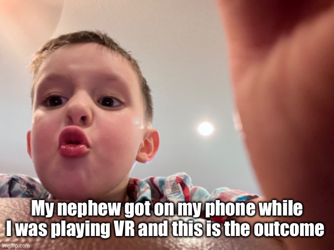 One of the many | My nephew got on my phone while I was playing VR and this is the outcome | made w/ Imgflip meme maker