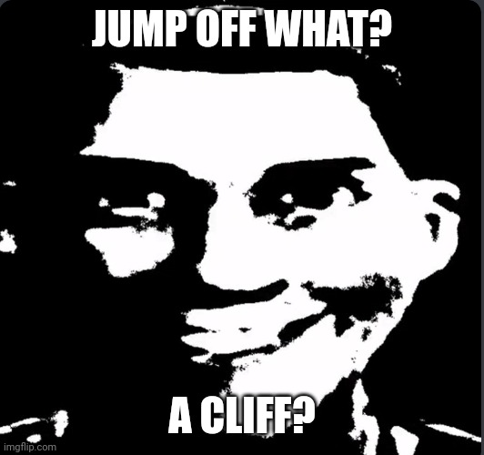 Creepy Laughing | JUMP OFF WHAT? A CLIFF? | image tagged in creepy laughing | made w/ Imgflip meme maker