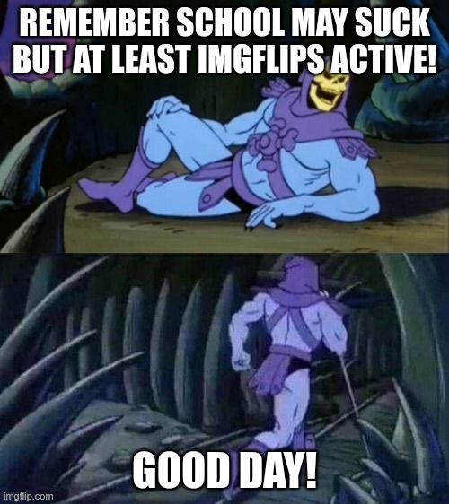 Skeletor disturbing facts | REMEMBER SCHOOL MAY SUCK BUT AT LEAST IMGFLIPS ACTIVE! GOOD DAY! | image tagged in skeletor disturbing facts | made w/ Imgflip meme maker