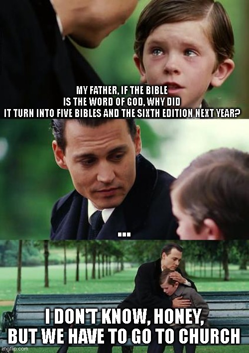 Finding Neverland | MY FATHER, IF THE BIBLE IS THE WORD OF GOD, WHY DID IT TURN INTO FIVE BIBLES AND THE SIXTH EDITION NEXT YEAR? ... I DON'T KNOW, HONEY, BUT WE HAVE TO GO TO CHURCH | image tagged in memes,finding neverland | made w/ Imgflip meme maker