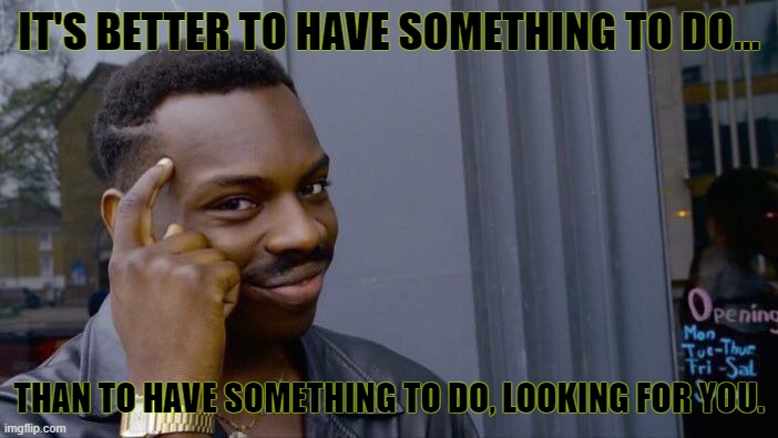 Everybody always asks... "Meme Militia, Why are You at Your computer so much"? | IT'S BETTER TO HAVE SOMETHING TO DO... THAN TO HAVE SOMETHING TO DO, LOOKING FOR YOU. | image tagged in memes,roll safe think about it | made w/ Imgflip meme maker