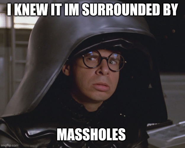 MASSHOLES | I KNEW IT IM SURROUNDED BY; MASSHOLES | image tagged in spaceballs | made w/ Imgflip meme maker