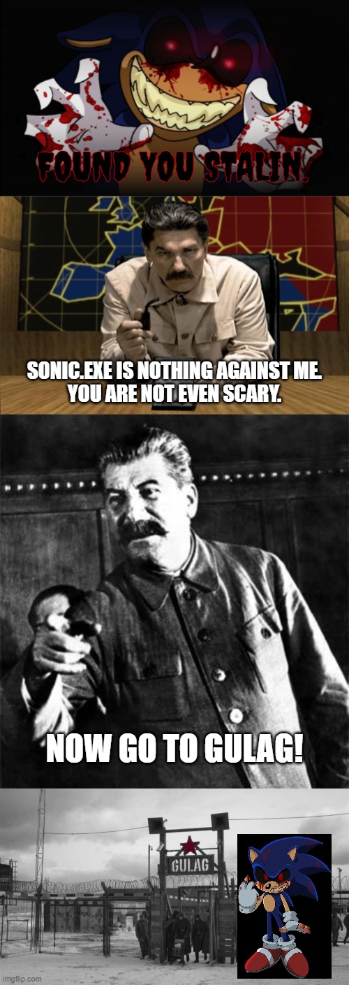 Sonic.exe is trying to scare everyone? HE IS GOING TO THE GULAG! | FOUND YOU STALIN. SONIC.EXE IS NOTHING AGAINST ME.
YOU ARE NOT EVEN SCARY. NOW GO TO GULAG! | image tagged in sonic exe,red alert stalin,stalin,gulag,joseph stalin | made w/ Imgflip meme maker