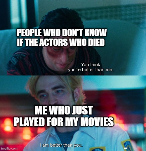 I'm the actor who died in the same movie | PEOPLE WHO DON'T KNOW IF THE ACTORS WHO DIED; ME WHO JUST PLAYED FOR MY MOVIES | image tagged in you think you're better than me i am better than you,memes | made w/ Imgflip meme maker